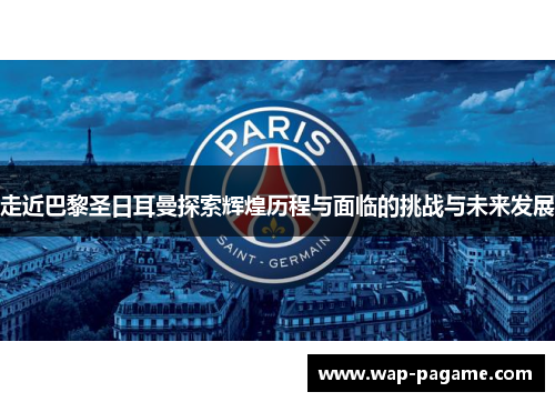 走近巴黎圣日耳曼探索辉煌历程与面临的挑战与未来发展 走近巴黎圣日耳曼探索辉煌历程与面临的挑战与未来发展
