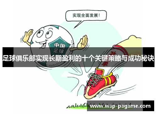 足球俱乐部实现长期盈利的十个关键策略与成功秘诀 足球俱乐部实现长期盈利的十个关键策略与成功秘诀