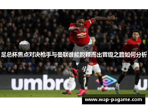 足总杯焦点对决枪手与曼联谁能脱颖而出晋级之路如何分析 足总杯焦点对决枪手与曼联谁能脱颖而出晋级之路如何分析