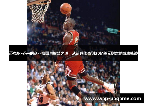迈克尔·乔丹的商业帝国与智慧之道:从篮球传奇到30亿美元财富的成功轨迹 迈克尔·乔丹的商业帝国与智慧之道:从篮球传奇到30亿美元财富的成功轨迹