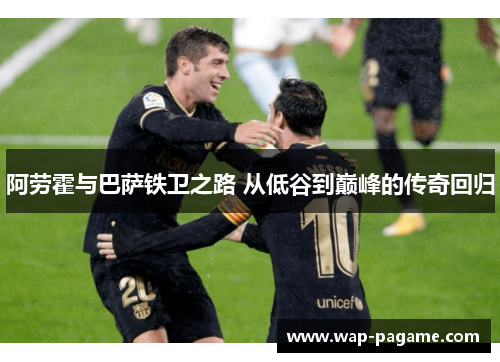 阿劳霍与巴萨铁卫之路 从低谷到巅峰的传奇回归 阿劳霍与巴萨铁卫之路 从低谷到巅峰的传奇回归