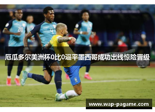 厄瓜多尔美洲杯0比0逼平墨西哥成功出线惊险晋级 厄瓜多尔美洲杯0比0逼平墨西哥成功出线惊险晋级