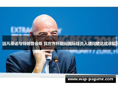因凡蒂诺与特朗普会晤 就世界杯期间国际球员入境问题达成谅解 因凡蒂诺与特朗普会晤 就世界杯期间国际球员入境问题达成谅解